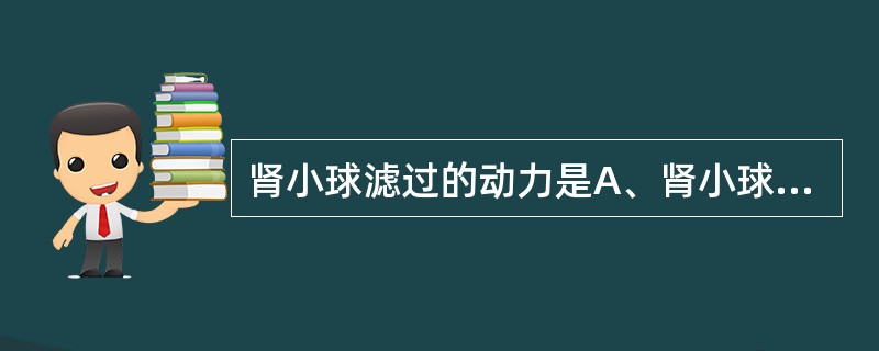 肾小球滤过的动力是A、肾小球毛细血管血压B、囊内液体晶体渗透压C、血浆胶体渗透压