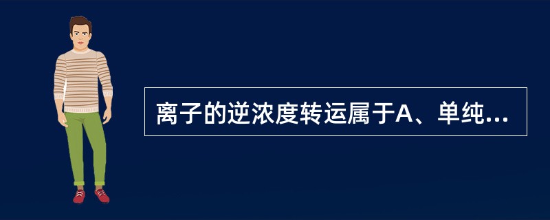 离子的逆浓度转运属于A、单纯扩散B、载体介导的易化扩散C、通道介导的易化扩散D、