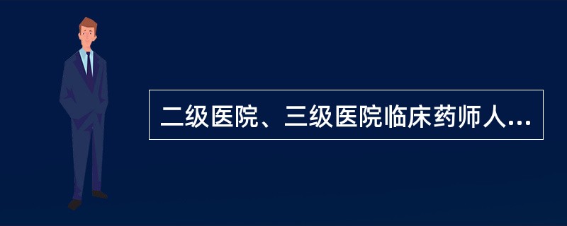 二级医院、三级医院临床药师人数分别不少于( )A、3名,5名B、4名,6名C、5