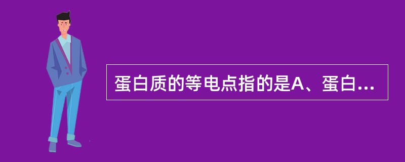 蛋白质的等电点指的是A、蛋白质溶液的pH等于7时溶液的pHB、蛋白质溶液的pH等