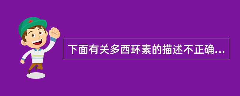 下面有关多西环素的描述不正确的是A、具有强效、速效、长效特点B、为四环素类药物C