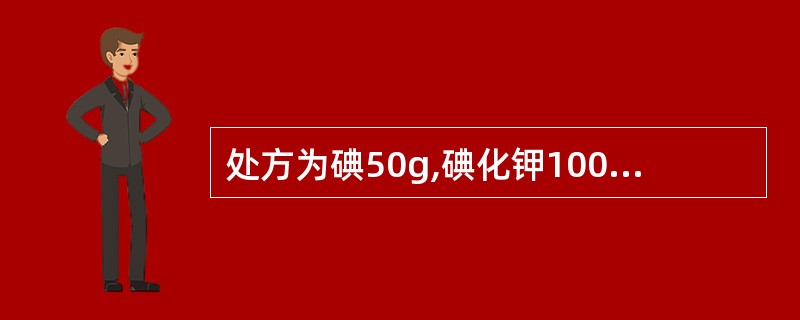 处方为碘50g,碘化钾100g,蒸馏水适量,制成复方碘溶液1000ml。其中,碘