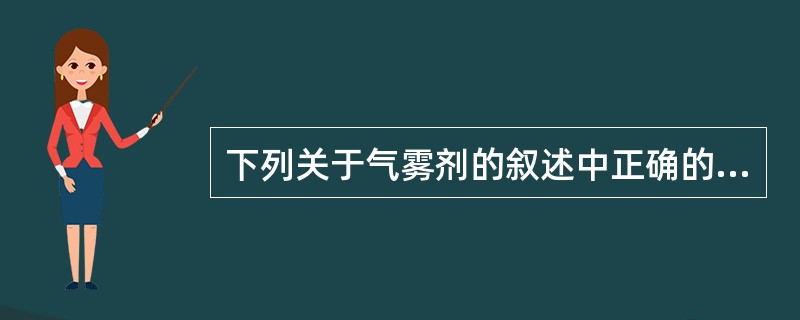 下列关于气雾剂的叙述中正确的是A、气雾剂、粉雾剂和喷雾剂的喷射动力相同B、气雾剂