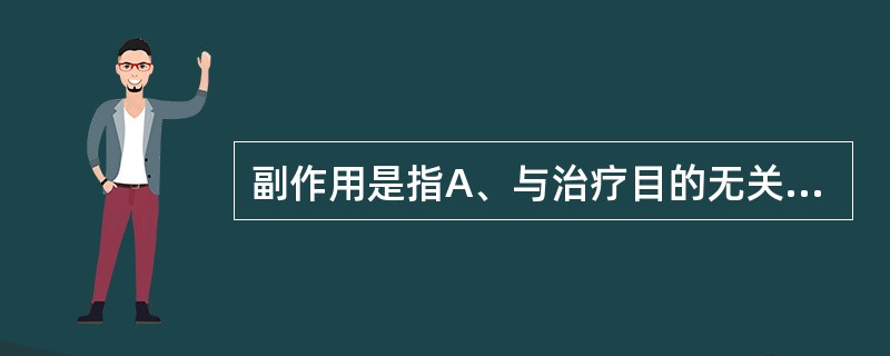 副作用是指A、与治疗目的无关的作用B、用药量过大或用药时间过久引起的C、用药后给