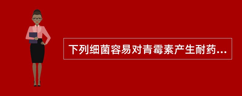 下列细菌容易对青霉素产生耐药性的是A、溶血性链球菌B、脑膜炎球菌C、肺炎球菌D、