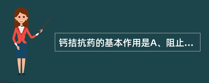 钙拮抗药的基本作用是A、阻止钙离子的重吸收B、降低钙离子的血浆蛋白结合率C、阻止