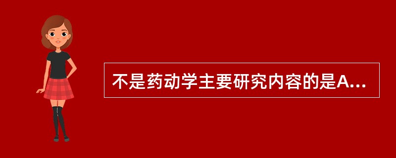 不是药动学主要研究内容的是A、药物在体内的吸收B、药物对机体的分布C、药物在体内