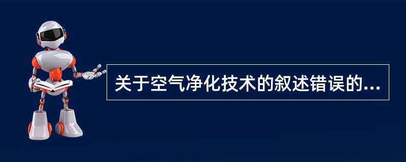 关于空气净化技术的叙述错误的是A、层流洁净技术可以达到100级B、空气处于层流状