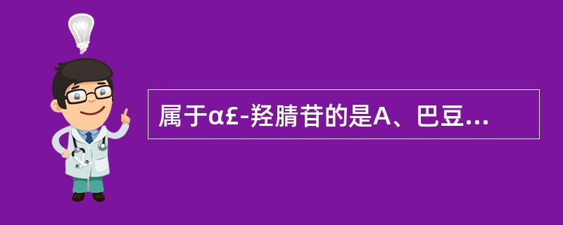 属于α£­羟腈苷的是A、巴豆苷B、黑芥子苷C、苦杏仁苷D、山慈菇苷E、芦花苷 -