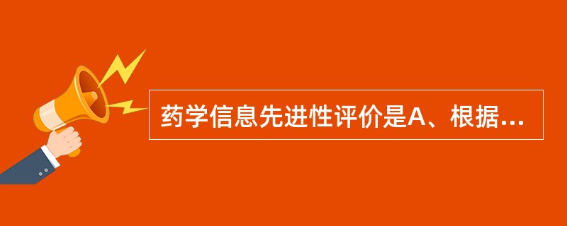 药学信息先进性评价是A、根据可利用的程度进行评价B、药学信息的真实性与准确性评价