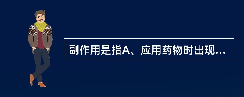 副作用是指A、应用药物时出现的作用B、应用药物时出现的药理作用C、应用药物时出现