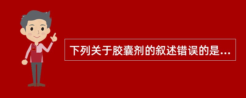 下列关于胶囊剂的叙述错误的是A、有些胶囊可使药物免受光线破坏B、可延缓药物的释放