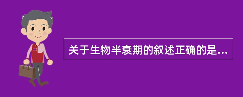 关于生物半衰期的叙述正确的是A、半衰期不受肝肾功能等因素影响B、半衰期不可预测药