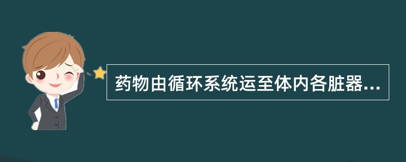 药物由循环系统运至体内各脏器组织的过程