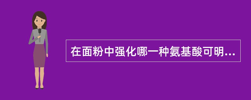 在面粉中强化哪一种氨基酸可明显提高蛋白质的营养价值( )。 A、亮氨酸 B、赖氨