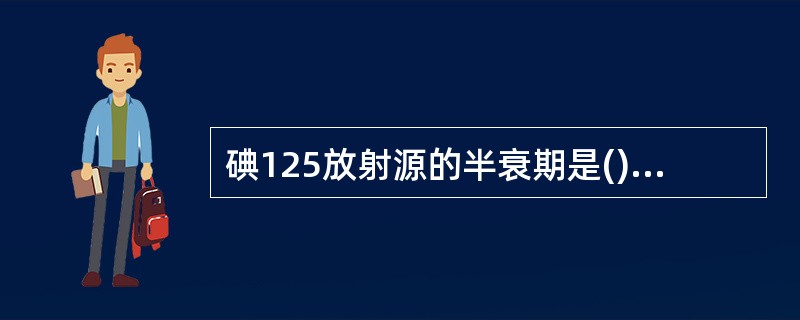 碘125放射源的半衰期是()。A、2.7天B、59.6天C、74.2天D、14.