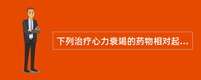 下列治疗心力衰竭的药物相对起效较快的药物是A、利尿药B、ACEIC、洋地黄类D、