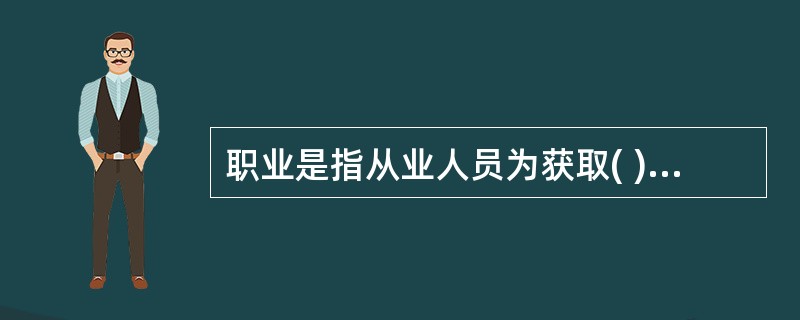 职业是指从业人员为获取( )而从事的社会性工作类别。 A、主要生活来源 B、主要