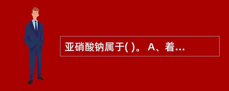 亚硝酸钠属于( )。 A、着色剂 B、防腐剂 C、抗氧化剂 D、发色剂