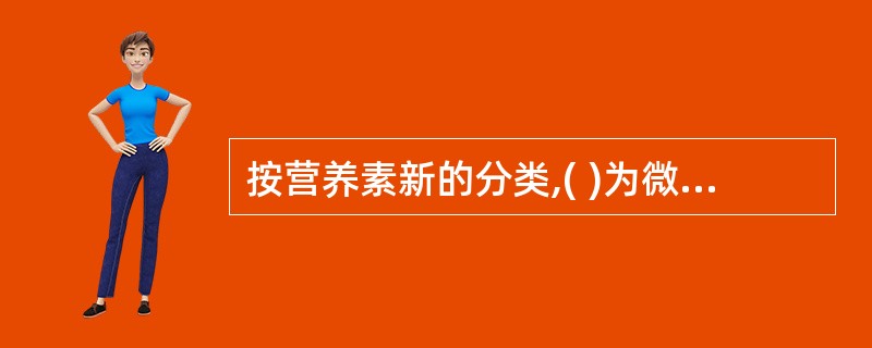 按营养素新的分类,( )为微量营养素。 A、蛋白质 B、脂肪 C、矿物质 D、糖