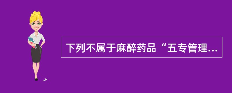 下列不属于麻醉药品“五专管理”内容的是A、专人负责B、专柜加锁C、专用账册D、专