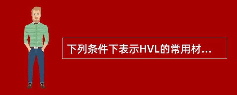 下列条件下表示HVL的常用材料应该是()。A、300KV铜£«铝B、300KV铝