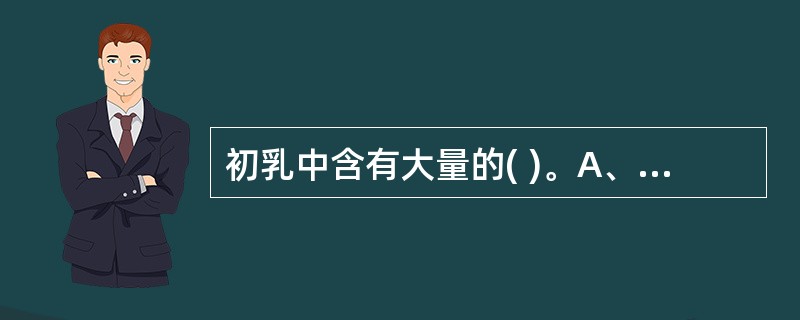 初乳中含有大量的( )。A、免疫球蛋白B、脂肪C、碳水化合物D、水