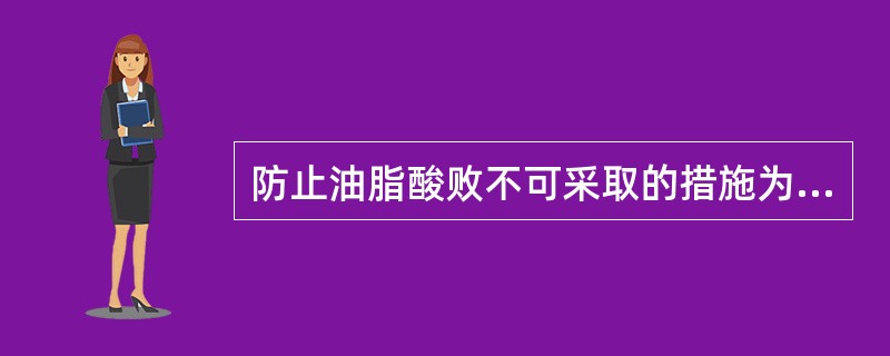 防止油脂酸败不可采取的措施为( )。 A、控制油脂水分含量 B、低温储存 C、采