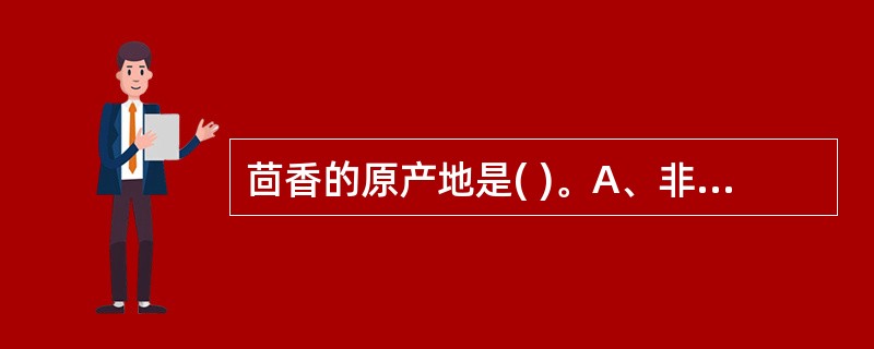 茴香的原产地是( )。A、非洲南部B、美洲中部C、亚洲西部D、欧洲北部