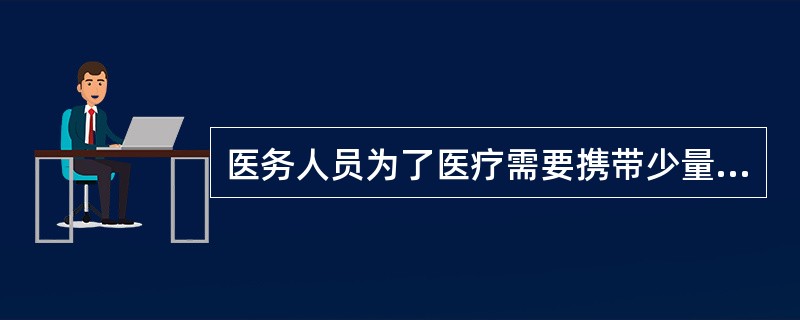 医务人员为了医疗需要携带少量麻醉药品和精神药品出入境的A、应当持有省级以上人民政