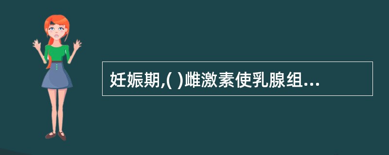 妊娠期,( )雌激素使乳腺组织进一步发育。A、催乳素B、绒毛膜生长素C、孕激素D