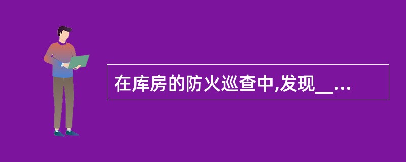 在库房的防火巡查中,发现_________,应当现场改正。