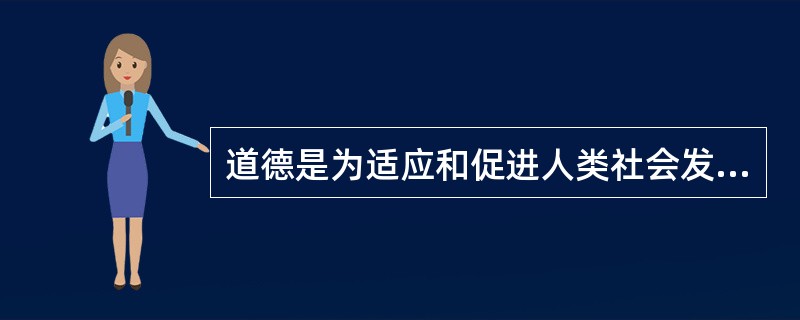 道德是为适应和促进人类社会发展而产生的,与人类社会实践没太大关系。