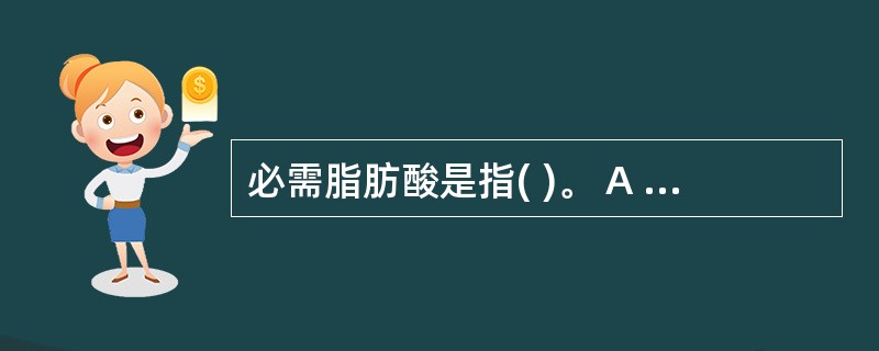 必需脂肪酸是指( )。 A 、单不饱和脂肪酸 B、n£­3系列脂肪酸 C、n£­