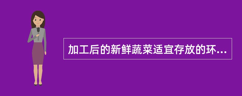 加工后的新鲜蔬菜适宜存放的环境温度是( )。 A、10~15℃ B、15~20℃