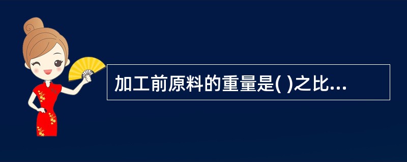 加工前原料的重量是( )之比。A、净料重量与出材率B、损耗重量与出材率C、净料重