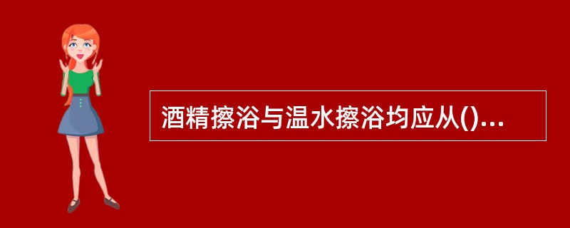 酒精擦浴与温水擦浴均应从()开始擦。