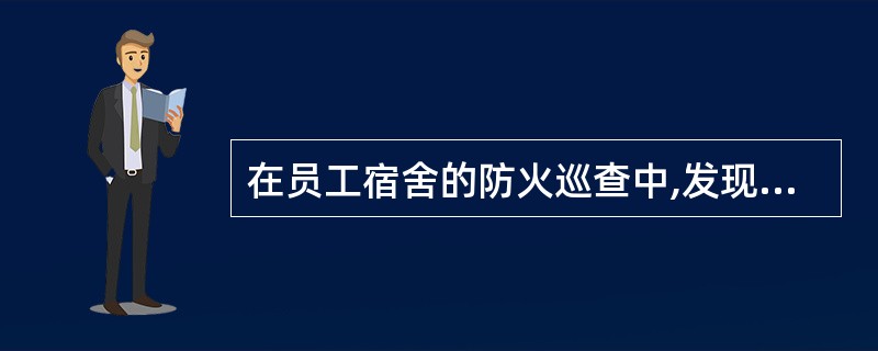 在员工宿舍的防火巡查中,发现_________,应当现场改正。