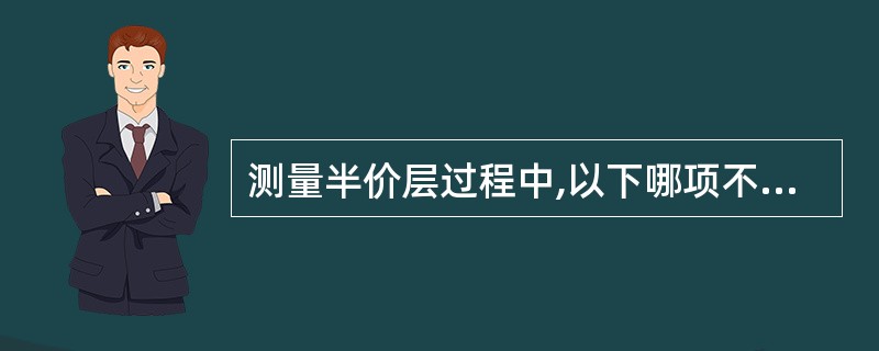 测量半价层过程中,以下哪项不正确()。 A、测定的半价层必须是直接用于治疗的射线