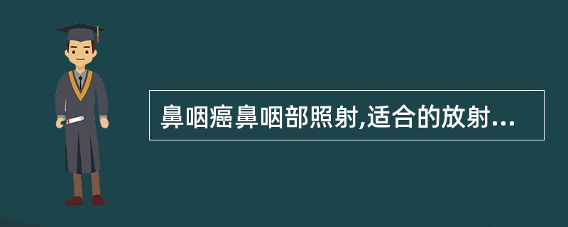 鼻咽癌鼻咽部照射,适合的放射线能量为()。A、200KV深部X线B、6MEV–8