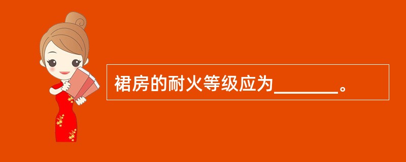 裙房的耐火等级应为_______。