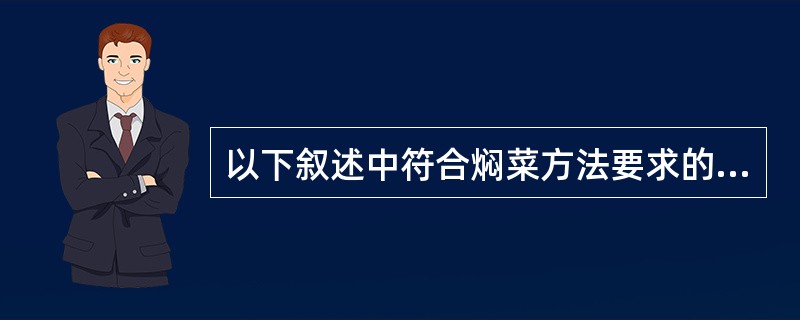 以下叙述中符合焖菜方法要求的是( ) A、选用质地细嫩的原料 B、在汤汁颜色方面