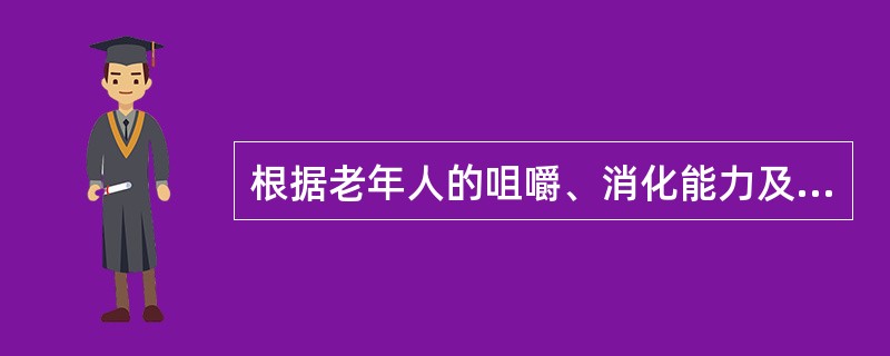 根据老年人的咀嚼、消化能力及身体状况,将基本饮食分为普通饮食、软质饮食、半流质饮