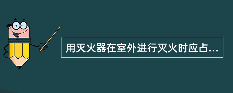 用灭火器在室外进行灭火时应占据______灭火。