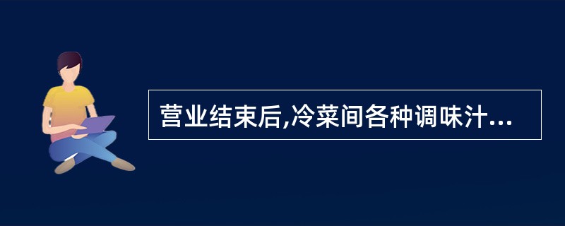 营业结束后,冷菜间各种调味汁和原料的处置方法是( )。