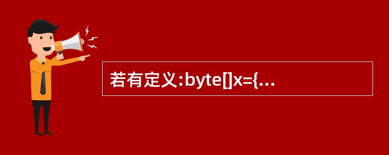 若有定义:byte[]x={11,22,33,£­66};其中0≤k≤3,则对x