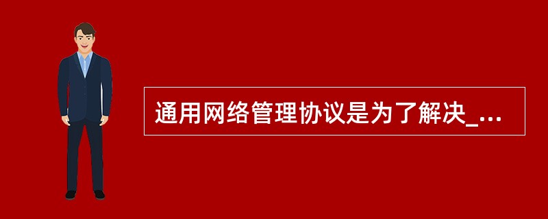 通用网络管理协议是为了解决______而产生的。