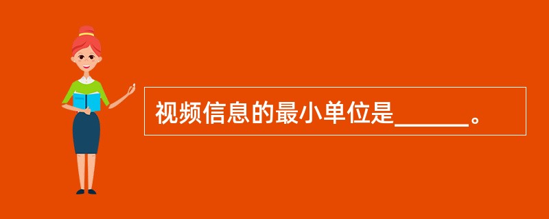 视频信息的最小单位是______。