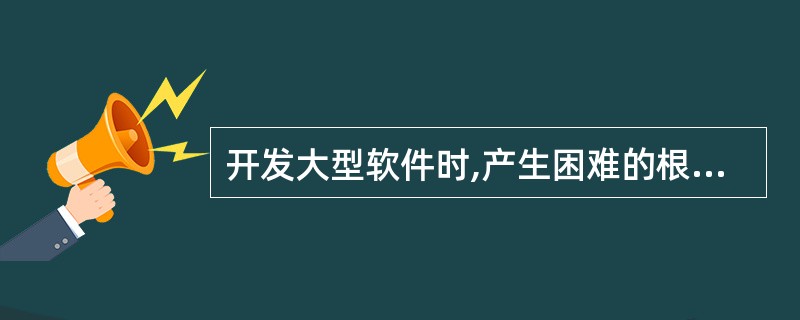 开发大型软件时,产生困难的根本原因是()