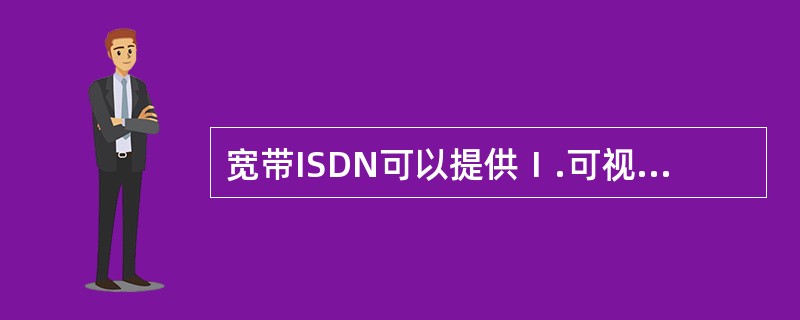 宽带ISDN可以提供Ⅰ.可视电话Ⅱ.电子邮件Ⅲ.图文电视Ⅳ.会议电视Ⅴ.档案检索